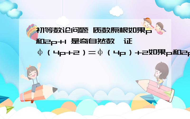 初等数论问题 质数原根如果p和2p+1 是奇自然数,证 φ（4p+2）=φ（4p）+2如果p和2p-1 是奇自然数,n=2（2p-1） 证 φ（n）=φ（n+2)打错了 p 2p+1 和2p-1 都是奇数 素数prime