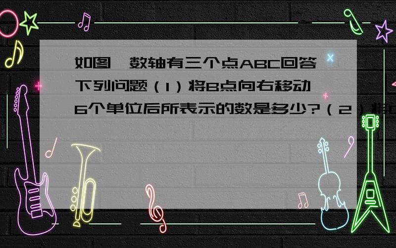 如图,数轴有三个点ABC回答下列问题（1）将B点向右移动6个单位后所表示的数是多少?（2）将C点向左移动6个单位后,三个点所表示的数谁最大?（3）怎么样移动ABC中的两个点,才能使三个点所表