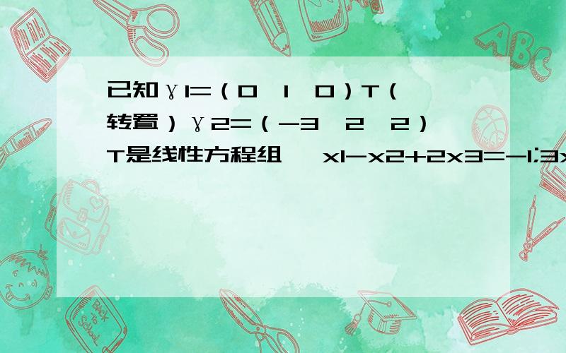 已知γ1=（0,1,0）T（转置）γ2=（-3,2,2）T是线性方程组 {x1-x2+2x3=-1;3x1+x2+4x3=1;ax1+bx2+cx3=d}的两个解,求此方程组的通解