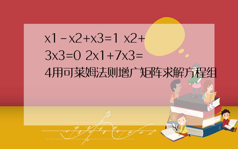 x1-x2+x3=1 x2+3x3=0 2x1+7x3=4用可莱姆法则增广矩阵求解方程组