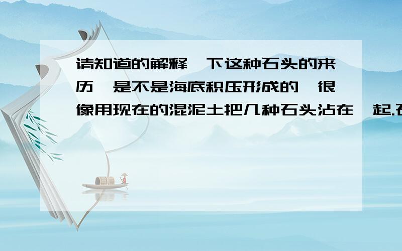 请知道的解释一下这种石头的来历,是不是海底积压形成的,很像用现在的混泥土把几种石头沾在一起.石头上的白色与其它颜色为硬度高的鹅卵石一样,表面光滑