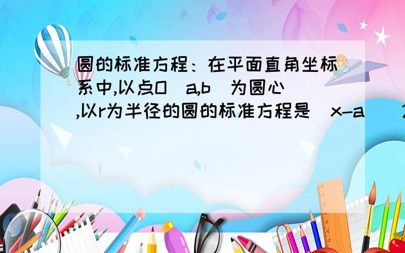 圆的标准方程：在平面直角坐标系中,以点O（a,b）为圆心,以r为半径的圆的标准方程是(x-a)^2+(y-b)^2=r^2.我才上高一,不懂,但有些几何题要用.把我弄懂,在送50分