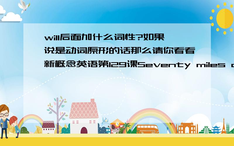 will后面加什么词性?如果说是动词原形的话那么请你看看新概念英语第129课Seventy miles an hour里面的一句话I'll certainly be more careful.是怎么回事?