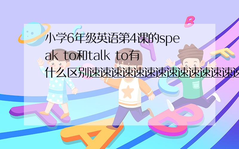 小学6年级英语第4课的speak to和talk to有什么区别速速速速速速速速速速速速速速速速速速速速速速速速速速