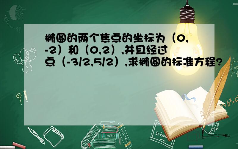 椭圆的两个焦点的坐标为（0,-2）和（0,2）,并且经过点（-3/2,5/2）,求椭圆的标准方程?