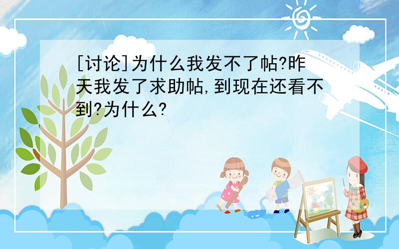 [讨论]为什么我发不了帖?昨天我发了求助帖,到现在还看不到?为什么?