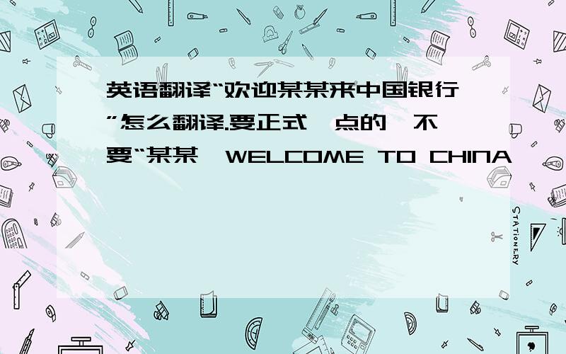 英语翻译“欢迎某某来中国银行”怎么翻译.要正式一点的,不要“某某,WELCOME TO CHINA
