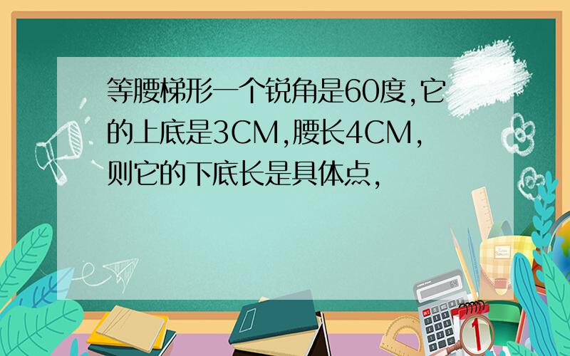 等腰梯形一个锐角是60度,它的上底是3CM,腰长4CM,则它的下底长是具体点,