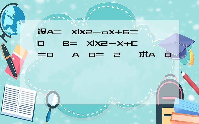 设A={X|X2－aX+6＝0},B={X|X2－X+C＝0},A∩B＝{2},求A∪B