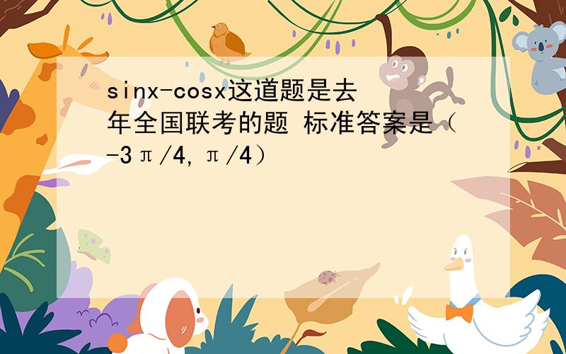 sinx-cosx这道题是去年全国联考的题 标准答案是（-3π/4,π/4）