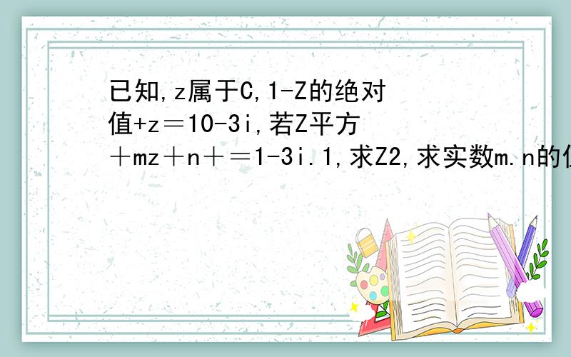 已知,z属于C,1-Z的绝对值+z＝10-3i,若Z平方＋mz＋n＋＝1-3i.1,求Z2,求实数m.n的值!