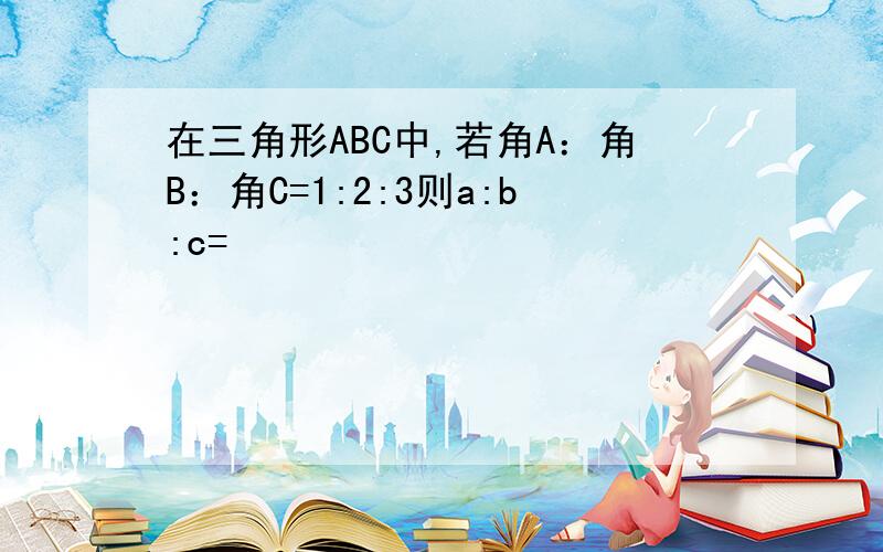 在三角形ABC中,若角A：角B：角C=1:2:3则a:b:c=