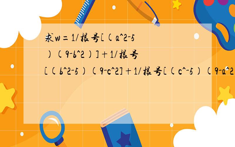 求w=1/根号[(a^2-5)(9-b^2)]+1/根号[(b^2-5)(9-c^2]+1/根号[(c^-5)(9-a^2)]最小值