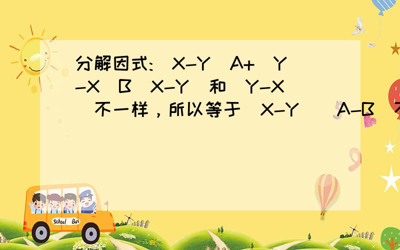 分解因式:(X-Y)A+(Y-X)B(X-Y)和(Y-X)不一样，所以等于(X-Y)(A-B)不对。