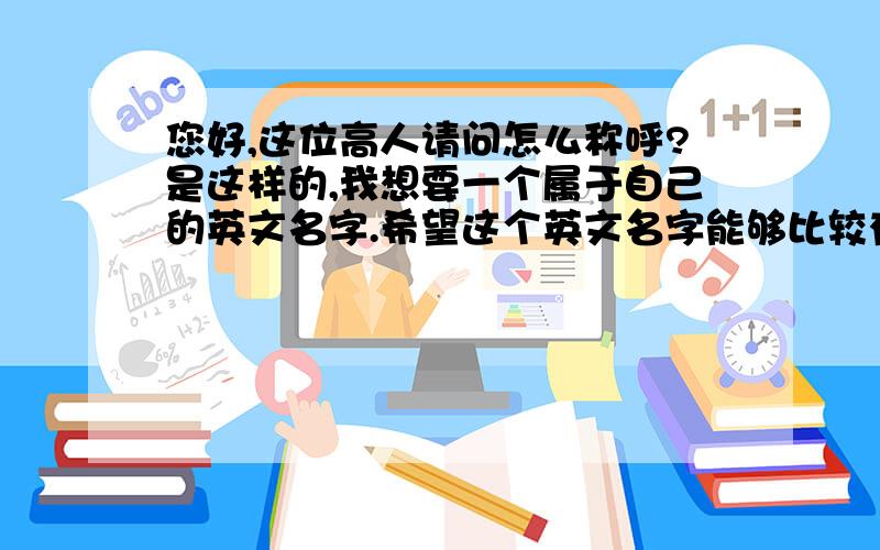 您好,这位高人请问怎么称呼?是这样的,我想要一个属于自己的英文名字.希望这个英文名字能够比较有个性.谢谢!