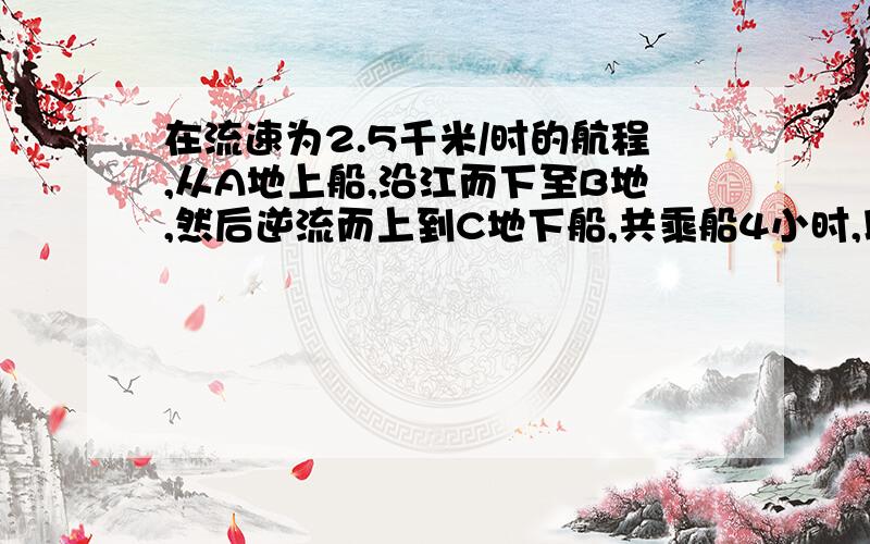 在流速为2.5千米/时的航程,从A地上船,沿江而下至B地,然后逆流而上到C地下船,共乘船4小时,以知A,c两地相距10千米,船在静水中的速度为7.5千米/时,求ad的距离