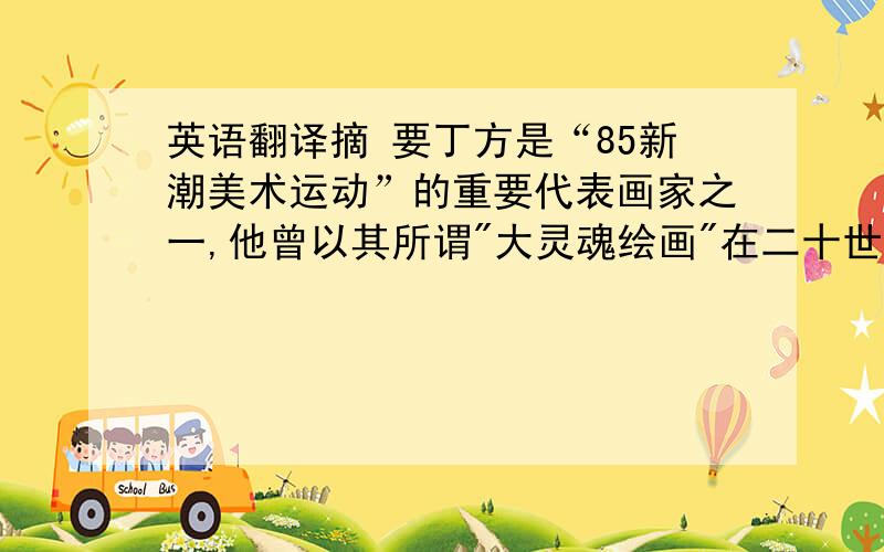 英语翻译摘 要丁方是“85新潮美术运动”的重要代表画家之一,他曾以其所谓