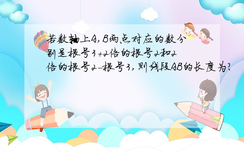 若数轴上A,B两点对应的数分别是根号3+2倍的根号2和2倍的根号2-根号3,则线段AB的长度为?