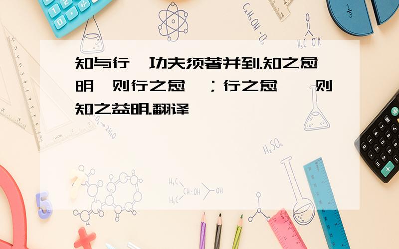 知与行,功夫须著并到.知之愈明,则行之愈笃；行之愈笃,则知之益明.翻译