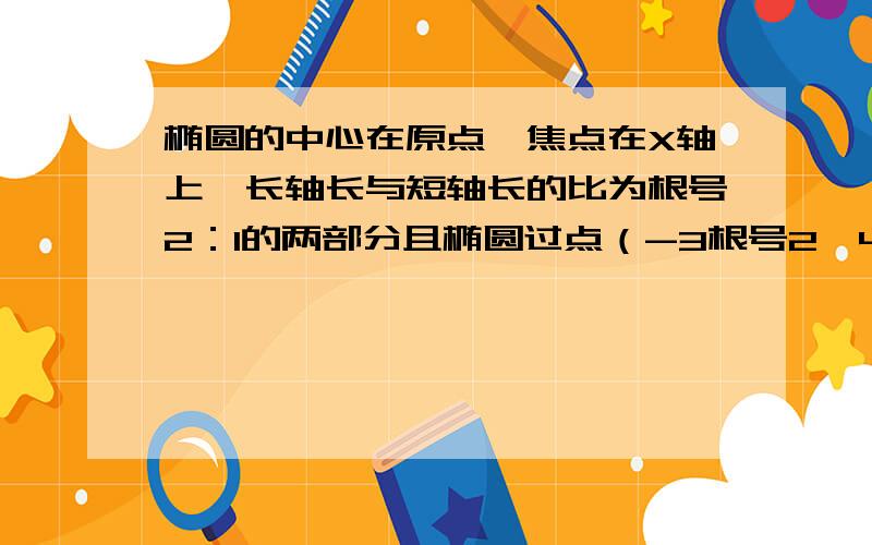 椭圆的中心在原点,焦点在X轴上,长轴长与短轴长的比为根号2：1的两部分且椭圆过点（-3根号2,4）则方程为过点（-根号2，根号3）