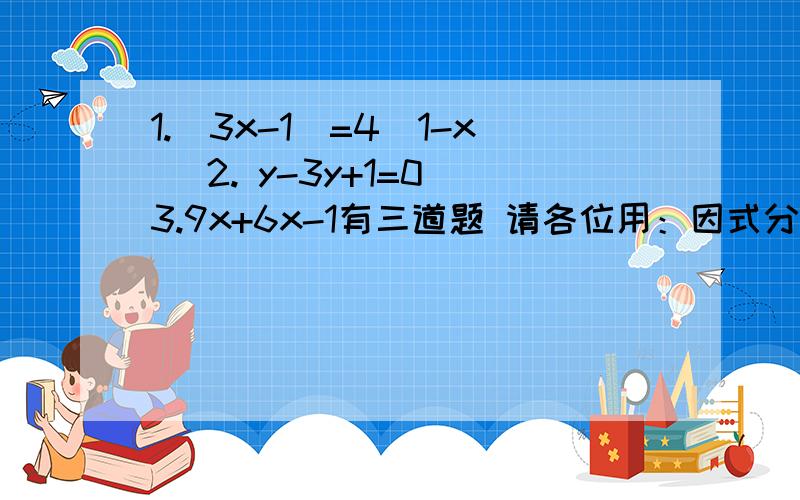 1.(3x-1)=4(1-x) 2. y-3y+1=0 3.9x+6x-1有三道题 请各位用：因式分解和十字相乘 做一下 谢谢啦