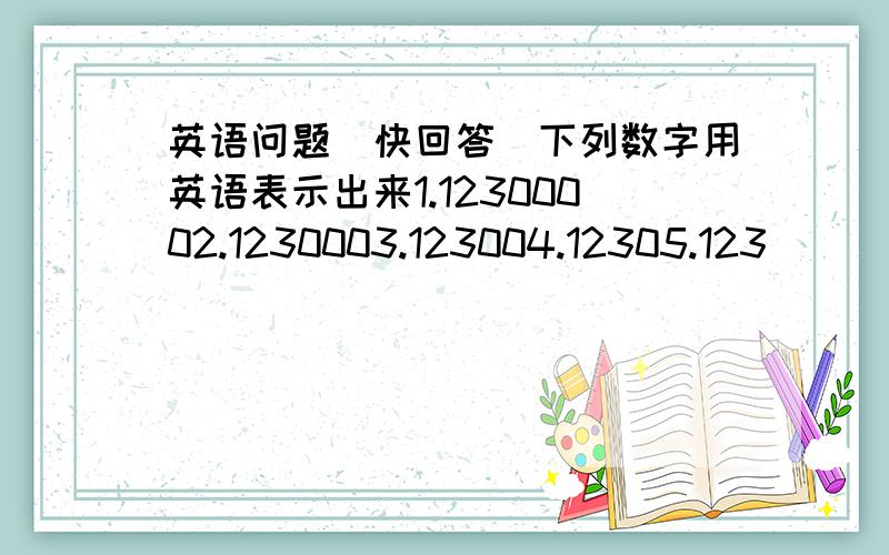 英语问题（快回答）下列数字用英语表示出来1.12300002.1230003.123004.12305.123