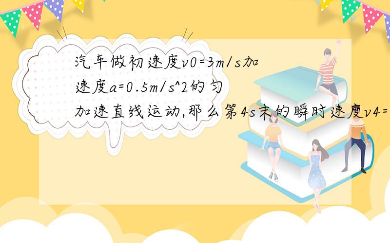 汽车做初速度v0=3m/s加速度a=0.5m/s^2的匀加速直线运动,那么第4s末的瞬时速度v4=______m/s