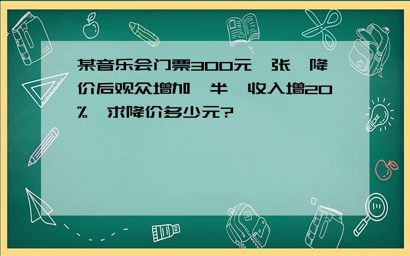 某音乐会门票300元一张,降价后观众增加一半,收入增20%,求降价多少元?