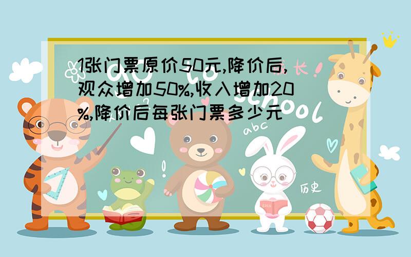 1张门票原价50元,降价后,观众增加50%,收入增加20%,降价后每张门票多少元