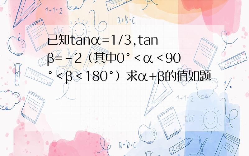 已知tanα=1/3,tanβ=-2（其中0°＜α＜90°＜β＜180°）求α+β的值如题