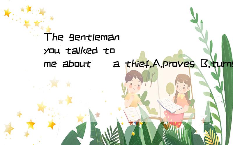 The gentleman you talked to me about__a thief.A.proves B.turns C.changes D.considers