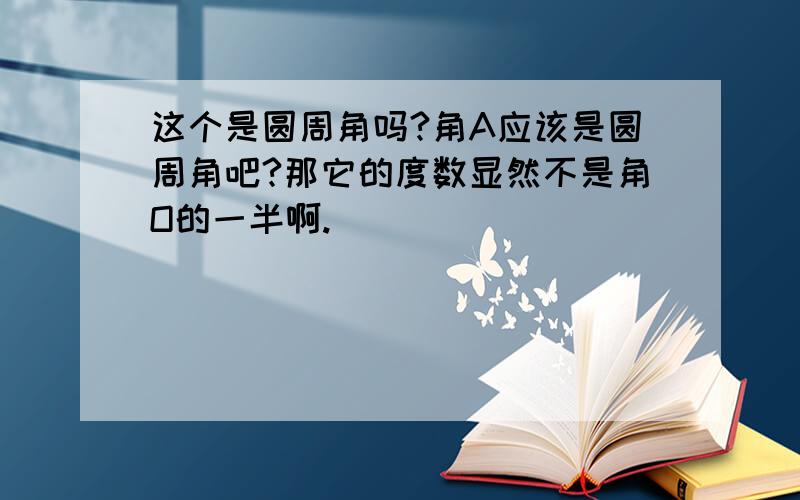 这个是圆周角吗?角A应该是圆周角吧?那它的度数显然不是角O的一半啊.