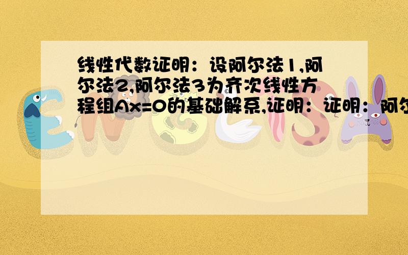 线性代数证明：设阿尔法1,阿尔法2,阿尔法3为齐次线性方程组Ax=0的基础解系,证明：证明：阿尔法1+阿尔法2、阿尔法1-阿尔法2,阿尔法3也是该齐次线性方程组的基础解系求大神证明!急用啊!财