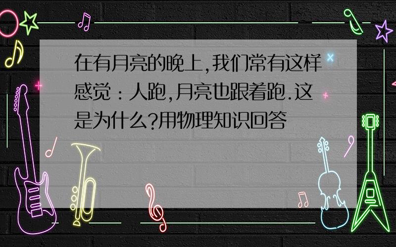 在有月亮的晚上,我们常有这样感觉：人跑,月亮也跟着跑.这是为什么?用物理知识回答