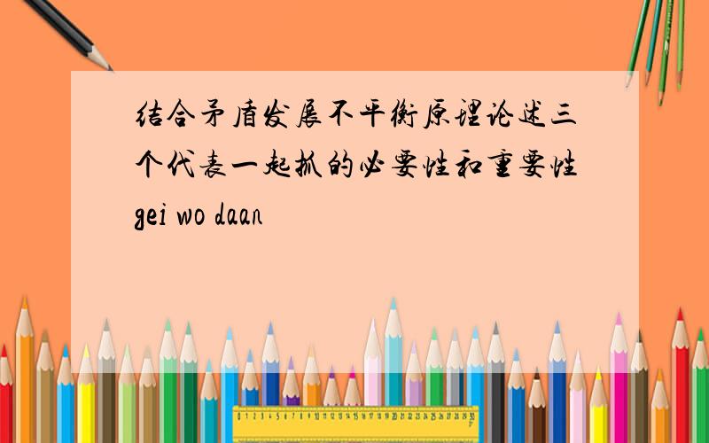 结合矛盾发展不平衡原理论述三个代表一起抓的必要性和重要性gei wo daan