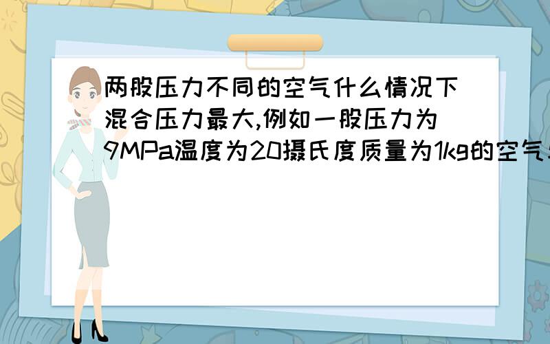 两股压力不同的空气什么情况下混合压力最大,例如一股压力为9MPa温度为20摄氏度质量为1kg的空气与一股压力4MPa温度为20摄氏度质量为1kg的空气混合