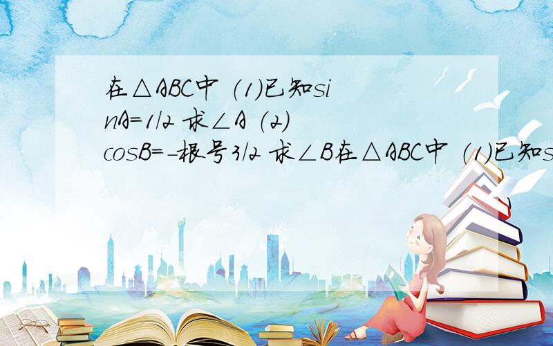 在△ABC中 （1）已知sinA=1/2 求∠A （2）cosB=-根号3/2 求∠B在△ABC中 （1）已知sinA=1/2 求∠A （2）cosB=-根号3/2 求∠B这题应该不简单吧.好像要分类讨论吧