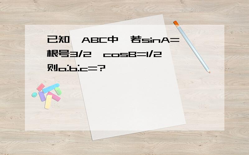 已知△ABC中,若sinA=根号3/2,cosB=1/2则a:b:c=?