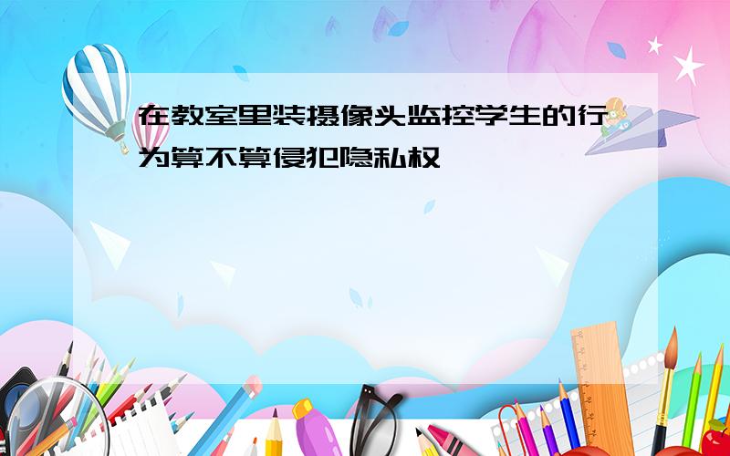 在教室里装摄像头监控学生的行为算不算侵犯隐私权