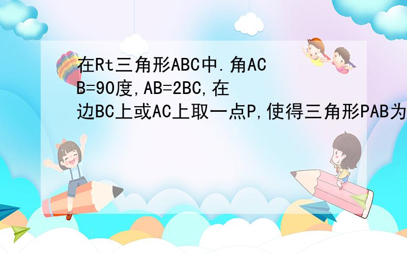 在Rt三角形ABC中.角ACB=90度,AB=2BC,在边BC上或AC上取一点P,使得三角形PAB为等腰三角形.则符合条件的P点共有多少个