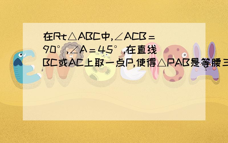 在Rt△ABC中,∠ACB＝90°,∠A＝45°,在直线BC或AC上取一点P,使得△PAB是等腰三角形则符合条件p的有几个