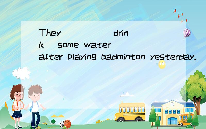 They ____(drink) some water after playing badminton yesterday.