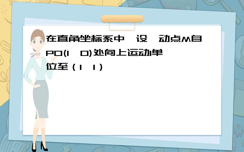 在直角坐标系中,设一动点M自P0(1,0)处向上运动1单位至（1,1）