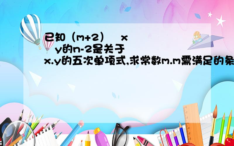 已知（m+2）²x²y的n-2是关于x.y的五次单项式,求常数m.m需满足的条件?