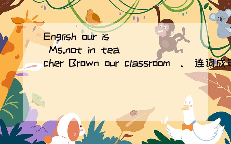 English our is Ms.not in teacher Brown our classroom(.)连词成句