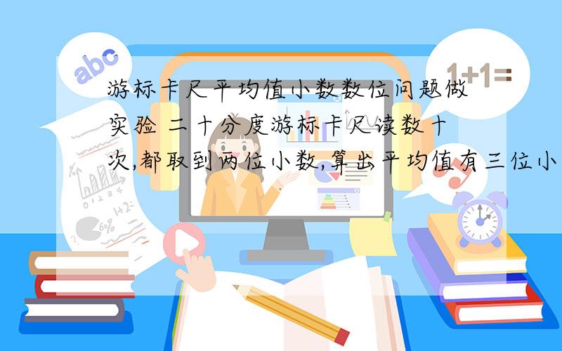 游标卡尺平均值小数数位问题做实验 二十分度游标卡尺读数十次,都取到两位小数,算出平均值有三位小数,