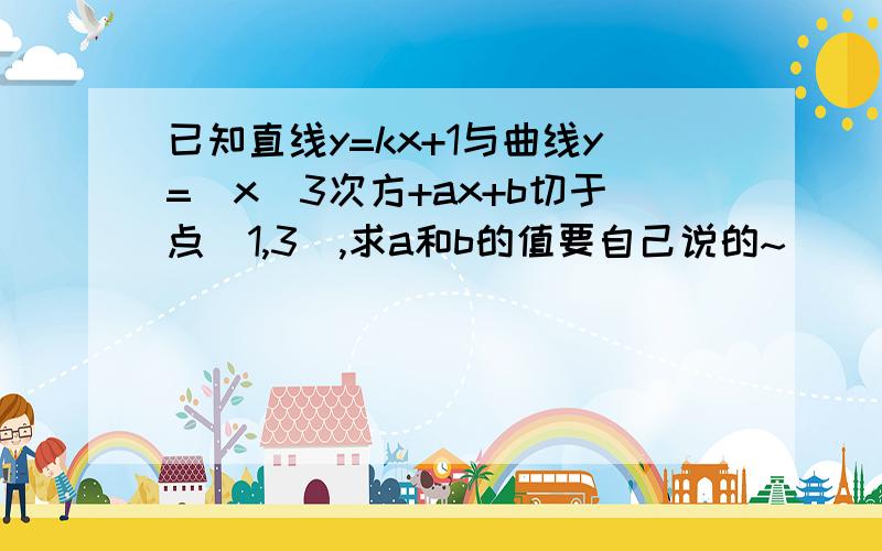 已知直线y=kx+1与曲线y=(x)3次方+ax+b切于点(1,3),求a和b的值要自己说的~