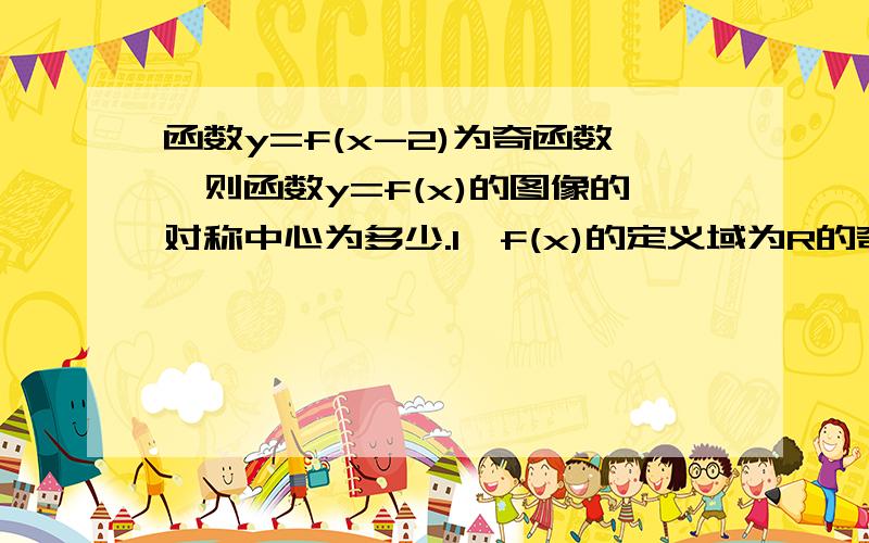 函数y=f(x-2)为奇函数,则函数y=f(x)的图像的对称中心为多少.1、f(x)的定义域为R的奇函数,且图像关于直线x=1对称,试判断f(x)的周期性.2、f(x)是定义域在R上的函数,对任意x属于R均满足f(x)=-1除以f(x+