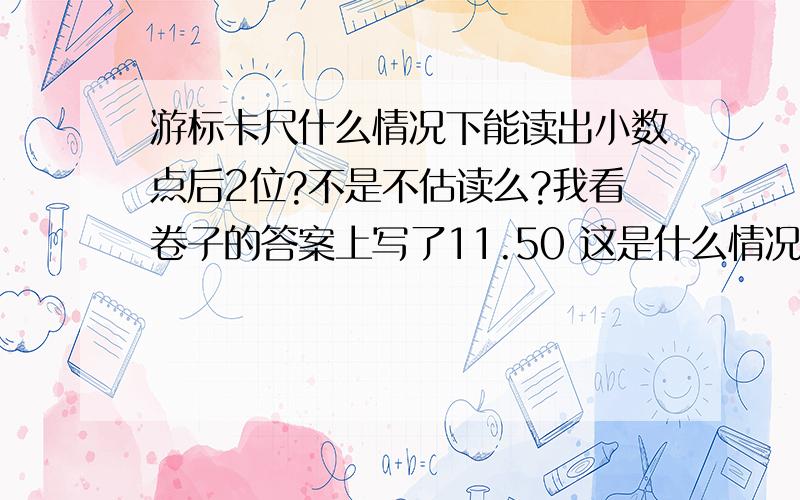 游标卡尺什么情况下能读出小数点后2位?不是不估读么?我看卷子的答案上写了11.50 这是什么情况?游标卡出不估读的、、