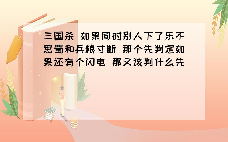 三国杀 如果同时别人下了乐不思蜀和兵粮寸断 那个先判定如果还有个闪电 那又该判什么先